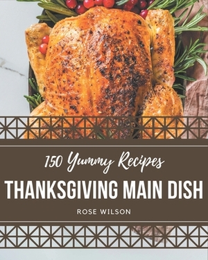 150 Yummy Thanksgiving Main Dish Recipes: From The Yummy Thanksgiving Main Dish Cookbook To The Table by Rose Wilson