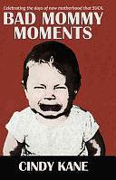 Bad Mommy Moments: Celebrating the Days of New Motherhood That Suck by Cindy Kane