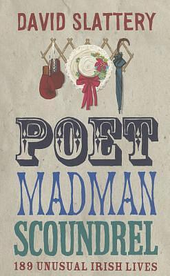 Poet Madman Scoundrel: 189 Unusual Irish Lives by David Slattery