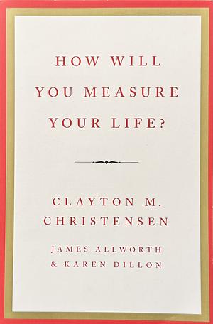 How Will You Measure Your Life? by Clayton M. Christensen, James Allworth, Karen Dillon