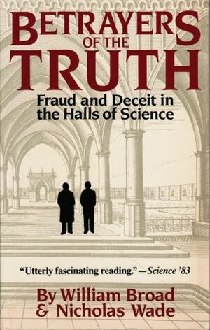 Betrayers of the Truth: Fraud and Deceit in the Halls of Science by William J. Broad, Nicholas Wade