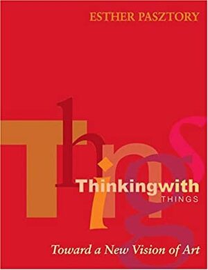 Thinking with Things: Toward a New Vision of Art by Esther Pasztory