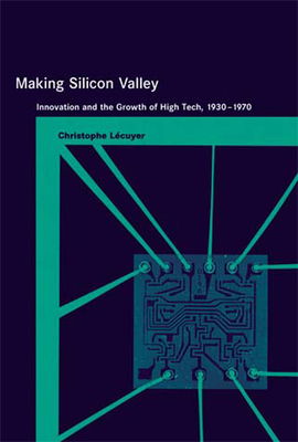 Making Silicon Valley: Innovation and the Growth of High Tech, 1930-1970 by Christophe Lecuyer