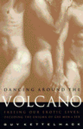 Dancing Around the Volcano: Freeing Our Erotic Lives: Decoding the Enigma of Gay Men and Sex by Guy Kettelhack