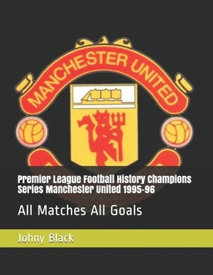 Premier League Football History Champions Series Manchester United 1995-96: All Matches All Goals by Johny Black