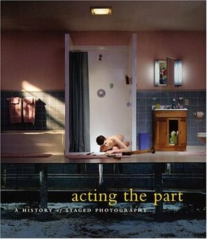 Acting the Part: Photography As Theatre by Karen Henry, Ann Thomas, Marta Weiss, Lori Pauli