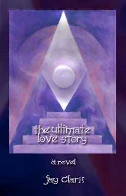 The Ultimate Love Story: An imaginary tale inspired by ancient truths by Jay Clark