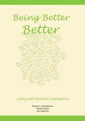 Being Better Better: Living with Systems Intelligence by Raimo P. Hamalainen, Rachel Jones, Esa Saarinen