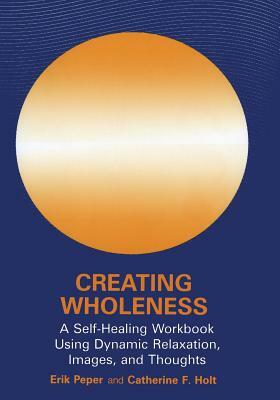 Creating Wholeness: A Self-Healing Workbook Using Dynamic Relaxation, Images, and Thoughts by Catherine F. Holt, Erik Peper