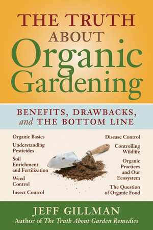 The Truth About Organic Gardening: Benefits, Drawnbacks, and the Bottom Line by Jeff Gillman