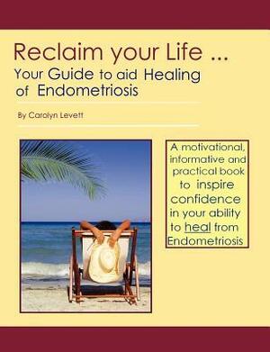Reclaim Your Life - Your Guide to Aid Healing of Endometriosis by Carolyn Levett