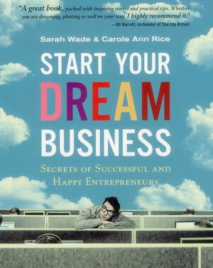 Start Your Dream Business: Secrets of Successful and Happy Entrepreneurs by Sarah Wade, Carol Ann Rice