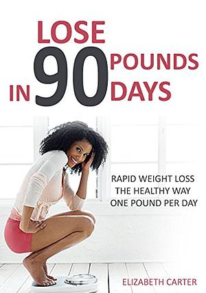 Lose 90 Pounds in 90 Days: Rapid Weight Loss the Healthy Way One Pound Per Day by Elizabeth Carter