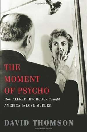 The Moment of Psycho: How Alfred Hitchcock Taught America to Love Murder by David Thomson