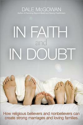 In Faith and in Doubt: How Religious Believers and Nonbelievers Can Create Strong Marriages and Loving Families by Dale McGowan