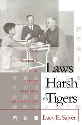 Laws Harsh As Tigers: Chinese Immigrants and the Shaping of Modern Immigration Law by Lucy E. Salyer