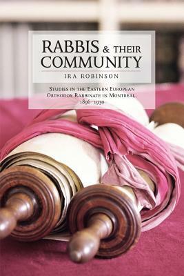 Rabbis and Their Community: Studies in the Eastern European Orthodox Rabbinate in Montreal, 1896-1930 by Ira Robinson