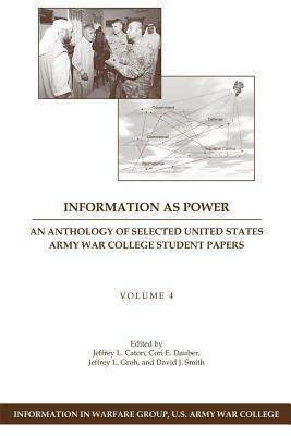 Information as Power: An Anthology of Selected United States Army War College Student Papers Volume Four by David J. Smith, Cori E. Dauber, Jeffrey L. Groh