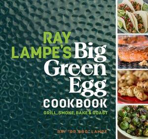 Ray Lampe's Big Green Egg Cookbook, Volume 3: Grill, Smoke, Bake & Roast by Ray Lampe