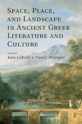 Space, Place, and Landscape in Ancient Greek Literature and Culture by Kate Gilhuly, Nancy Worman
