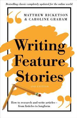 Writing Feature Stories: How to Research and Write Articles - From Listicles to Longform by Matthew Ricketson, Caroline Graham