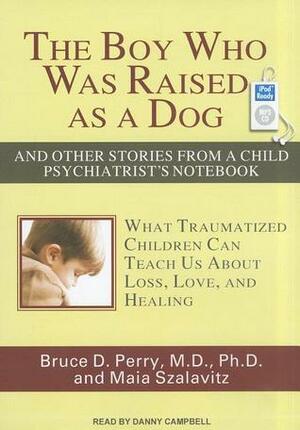 The Boy Who Was Raised as a Dog: And Other Stories from a Child Psychiatrist's Notebook: What Traumatized Children Can Teach Us about Loss, Love, and Healing by Maia Szalavita, Bruce D. Perry, Danny Campbell