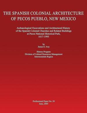 The Spanish Colonial Architecture of Pecos Pueblo, New Mexico: Archaeological Excavations and Architectural History of the Spanish Colonial Churches a by James E. Ivey