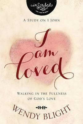 I Am Loved: Walking in the Fullness of God's Love by Wendy Blight