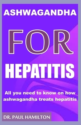 Ashwagandha for Hepatitis: All you need to know on how ashwagandha treats hepatitis by Paul Hamilton