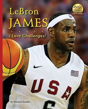 Lebron James: I Love Challenges! by Michael Sandler