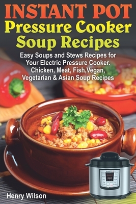 Instant Pot Pressure Cooker Soup Recipes: Easy Soups and Stews Recipes for Your Electric Pressure Cooker. Chicken, Meat, Fish, Vegan, Vegetarian and A by Henry Wilson