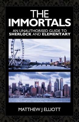 The Immortals: An Unauthorized Guide to Sherlock and Elementary by Matthew J. Elliott, Luke Benjamen Kuhns