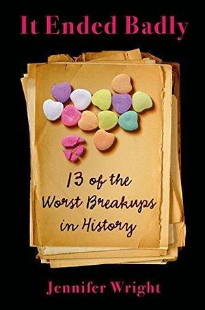 It Ended Badly: 13 of the Worst Breakups in History by Jennifer Wright, Jennifer Wright