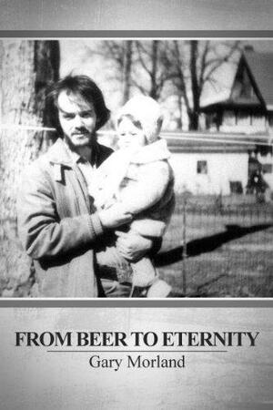 From Beer to Eternity: A Little Story of Addiction and Beyond by Gary Morland