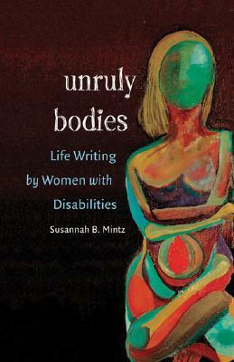 Unruly Bodies: Life Writing by Women with Disabilities by Susannah B. Mintz