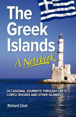 The Greek Islands - A Notebook: Occasional Journeys Through Crete, Corfu, Rhodes and Other Islands by Richard Clark