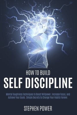 How to Build Self Discipline: Mental Toughness Techniques to Boost Willpower, Increase Focus, and Achieve Your Goals. Simple Secrets to Change Your by Stephen Power