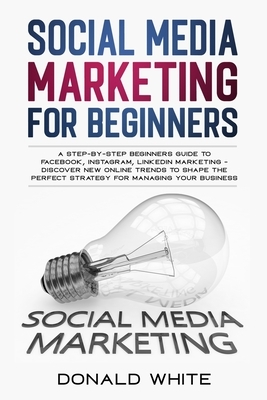 Social Media Marketing for Beginners: A Step-By-Step Beginners Guide to Facebook, Instagram, Linkedin Marketing - Discover New Online Trends Toshape t by Donald White