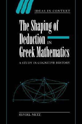 The Shaping of Deduction in Greek Mathematics: A Study in Cognitive History by Reviel Netz