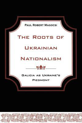 The Roots Of Ukrainian Nationalism: Galicia As Ukraine's Piedmont by Paul Robert Magocsi