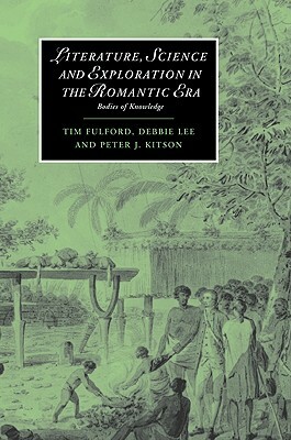 Literature, Science and Exploration in the Romantic Era: Bodies of Knowledge by Tim Fulford, Debbie Lee, Peter J. Kitson