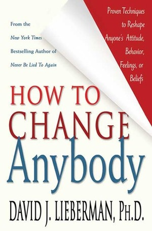 How to Change Anybody: Proven Techniques to Reshape Anyone's Attitude, Behavior, Feelings, or Beliefs by David J. Lieberman