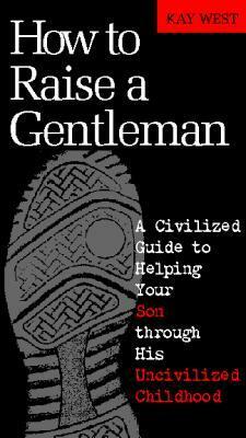 How to Raise a Gentleman Revised and Updated: A Civilized Guide to Helping Your Son Through His Uncivilized Childhood by Kay West