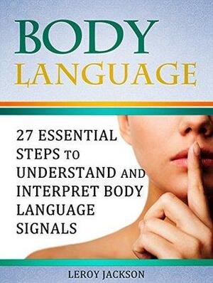 Body Language: 27 Essential Steps to Understand and Interpret Body Language Signals by Leroy Jackson