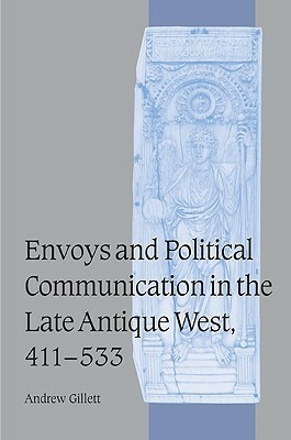 Envoys and Political Communication in the Late Antique West, 411 533 by Andrew Gillett