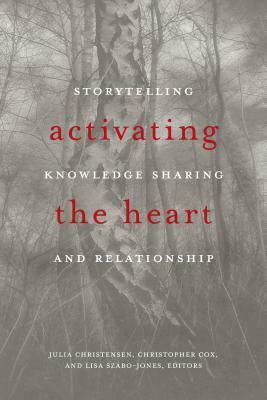 Activating the Heart: Storytelling, Knowledge Sharing, and Relationship by Julia Christensen, Christopher Cox, Lisa Szabo-Jones