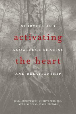 Activating the Heart: Storytelling, Knowledge Sharing, and Relationship by Christopher Cox, Lisa Szabo-Jones, Julia Christensen