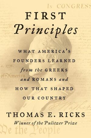 First Principles: What America's Founders Learned from the Greeks and Romans and How That Shaped Our Country by Thomas E. Ricks