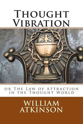 Thought Vibration: or The Law of Attraction in the Thought World by William Walker Atkinson