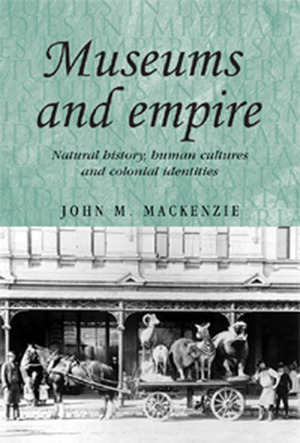 Museums and Empire: Natural History, Human Cultures and Colonial Identities by John M. MacKenzie